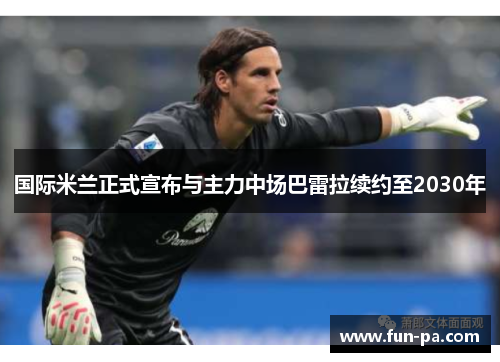 国际米兰正式宣布与主力中场巴雷拉续约至2030年