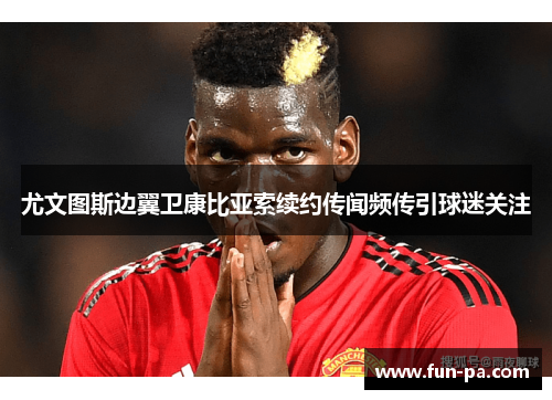 尤文图斯边翼卫康比亚索续约传闻频传引球迷关注 尤文图斯边翼卫康比亚索续约传闻频传引球迷关注