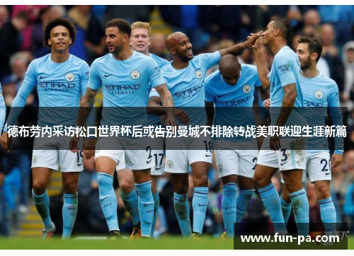 德布劳内采访松口世界杯后或告别曼城不排除转战美职联迎生涯新篇