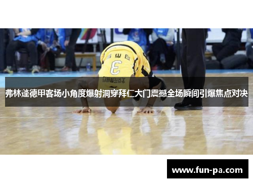 弗林蓬德甲客场小角度爆射洞穿拜仁大门震撼全场瞬间引爆焦点对决 弗林蓬德甲客场小角度爆射洞穿拜仁大门震撼全场瞬间引爆焦点对决