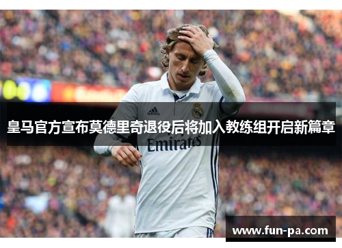 皇马官方宣布莫德里奇退役后将加入教练组开启新篇章 皇马官方宣布莫德里奇退役后将加入教练组开启新篇章