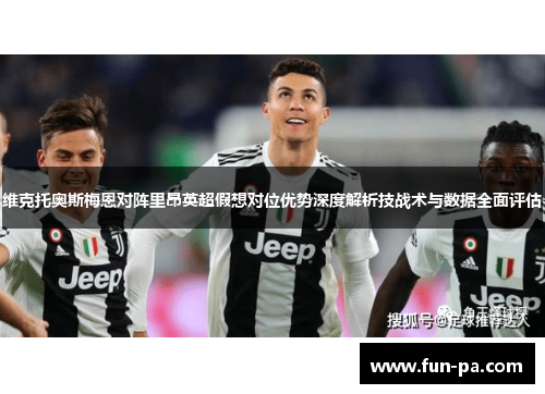 维克托奥斯梅恩对阵里昂英超假想对位优势深度解析技战术与数据全面评估 维克托奥斯梅恩对阵里昂英超假想对位优势深度解析技战术与数据全面评估
