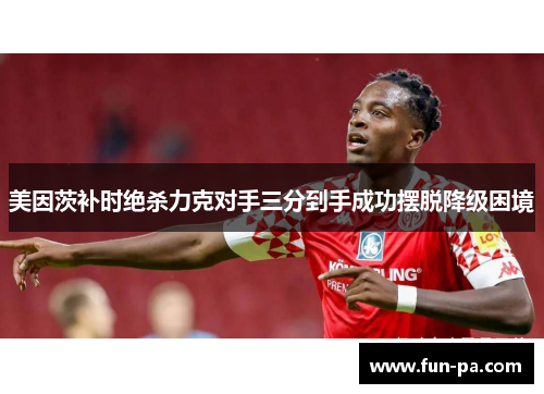 美因茨补时绝杀力克对手三分到手成功摆脱降级困境