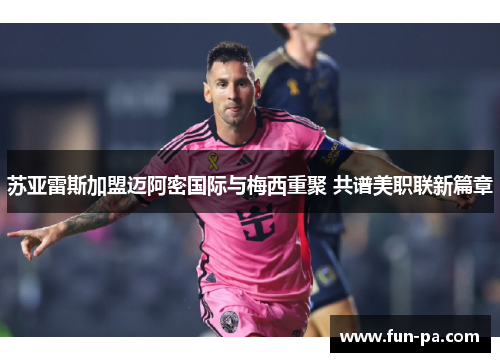 苏亚雷斯加盟迈阿密国际与梅西重聚 共谱美职联新篇章 苏亚雷斯加盟迈阿密国际与梅西重聚 共谱美职联新篇章