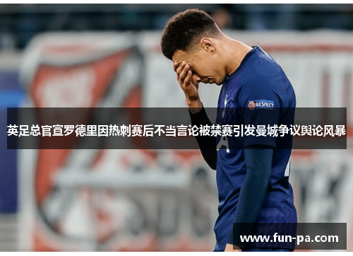英足总官宣罗德里因热刺赛后不当言论被禁赛引发曼城争议舆论风暴
