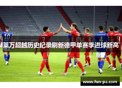 莱万超越历史纪录刷新德甲单赛季进球新高 莱万超越历史纪录刷新德甲单赛季进球新高