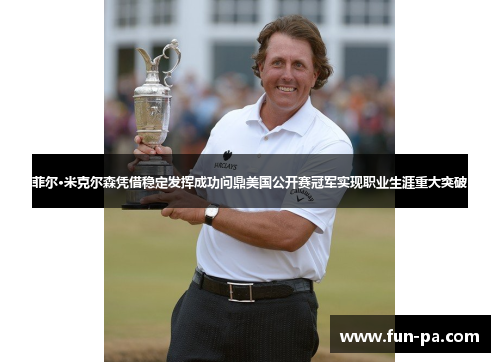 菲尔·米克尔森凭借稳定发挥成功问鼎美国公开赛冠军实现职业生涯重大突破