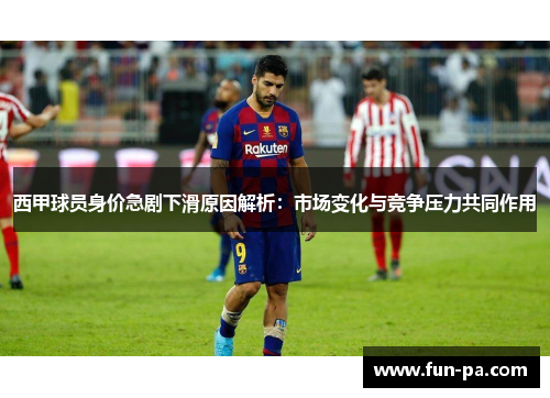 西甲球员身价急剧下滑原因解析:市场变化与竞争压力共同作用 西甲球员身价急剧下滑原因解析:市场变化与竞争压力共同作用