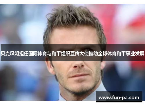 贝克汉姆担任国际体育与和平组织宣传大使推动全球体育和平事业发展 贝克汉姆担任国际体育与和平组织宣传大使推动全球体育和平事业发展
