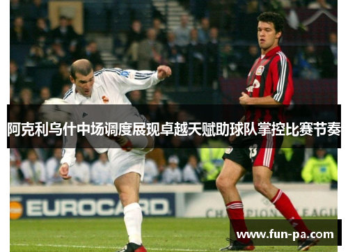 阿克利乌什中场调度展现卓越天赋助球队掌控比赛节奏