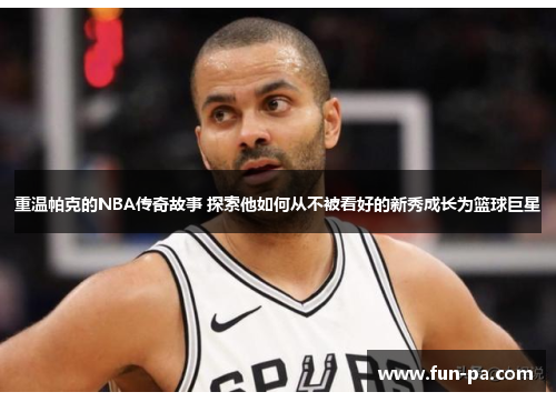 重温帕克的NBA传奇故事 探索他如何从不被看好的新秀成长为篮球巨星