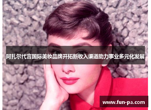 阿扎尔代言国际美妆品牌开拓新收入渠道助力事业多元化发展