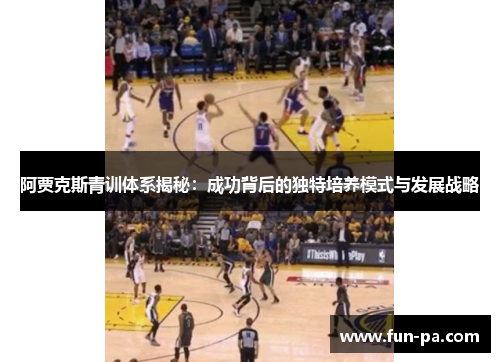 阿贾克斯青训体系揭秘：成功背后的独特培养模式与发展战略