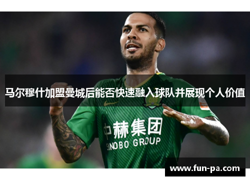 马尔穆什加盟曼城后能否快速融入球队并展现个人价值