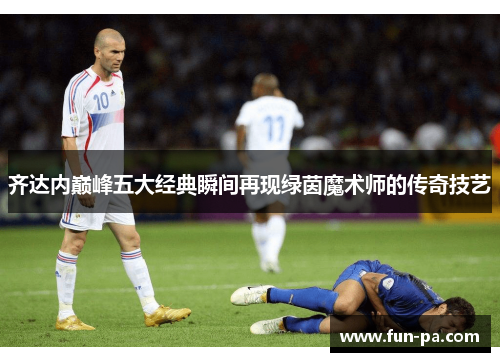 齐达内巅峰五大经典瞬间再现绿茵魔术师的传奇技艺