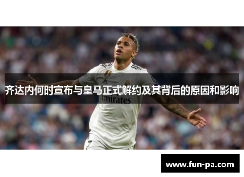 齐达内何时宣布与皇马正式解约及其背后的原因和影响