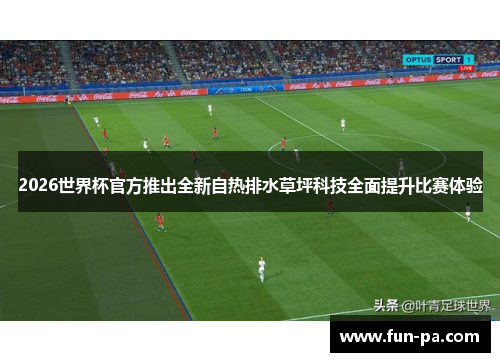 2026世界杯官方推出全新自热排水草坪科技全面提升比赛体验