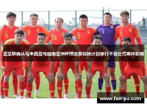 亚足联确认马来西亚与越南亚洲杯预选赛将按计划举行不受处罚案件影响 亚足联确认马来西亚与越南亚洲杯预选赛将按计划举行不受处罚案件影响