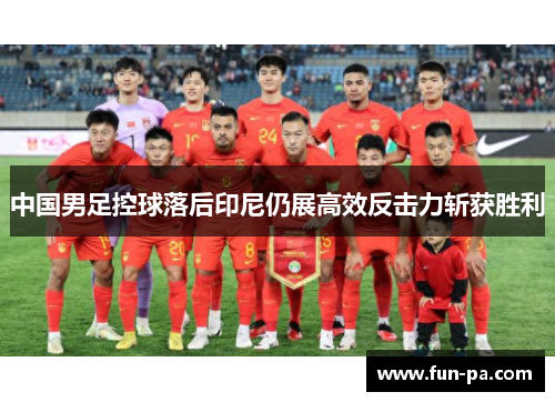 中国男足控球落后印尼仍展高效反击力斩获胜利