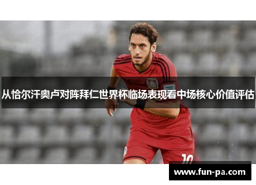从恰尔汗奥卢对阵拜仁世界杯临场表现看中场核心价值评估 从恰尔汗奥卢对阵拜仁世界杯临场表现看中场核心价值评估