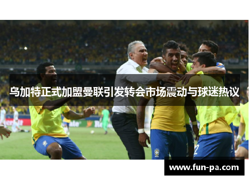 乌加特正式加盟曼联引发转会市场震动与球迷热议 乌加特正式加盟曼联引发转会市场震动与球迷热议
