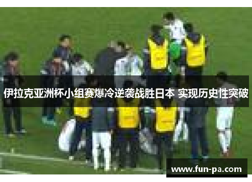 伊拉克亚洲杯小组赛爆冷逆袭战胜日本 实现历史性突破 伊拉克亚洲杯小组赛爆冷逆袭战胜日本 实现历史性突破
