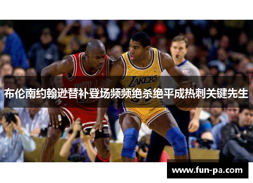布伦南约翰逊替补登场频频绝杀绝平成热刺关键先生