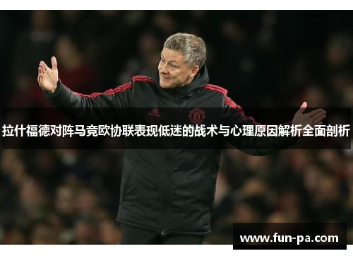 拉什福德对阵马竞欧协联表现低迷的战术与心理原因解析全面剖析 拉什福德对阵马竞欧协联表现低迷的战术与心理原因解析全面剖析