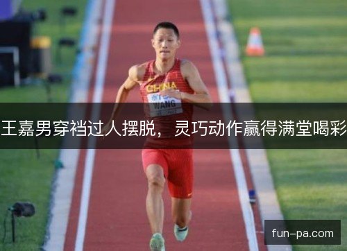 王嘉男穿裆过人摆脱，灵巧动作赢得满堂喝彩