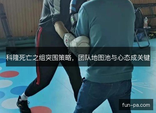 科隆死亡之组突围策略，团队地图池与心态成关键